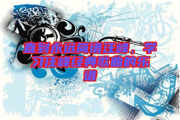 直到永遠簡譜汪峰，學習汪峰經典歌曲的樂譜