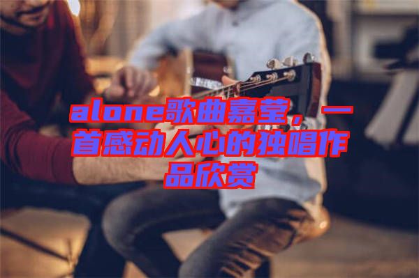 alone歌曲嘉瑩，一首感動人心的獨(dú)唱作品欣賞