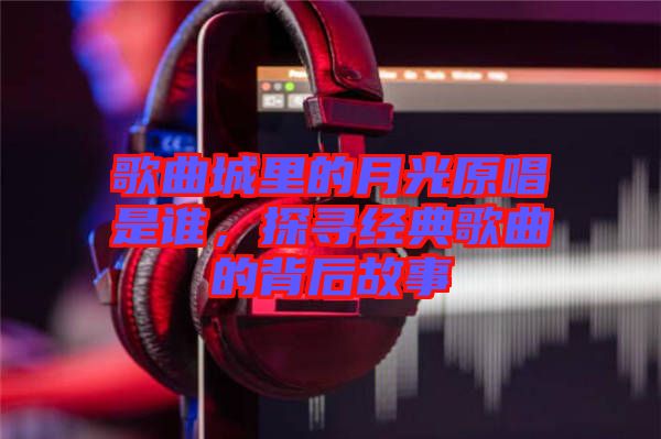 歌曲城里的月光原唱是誰,探尋經典歌曲的背后故事