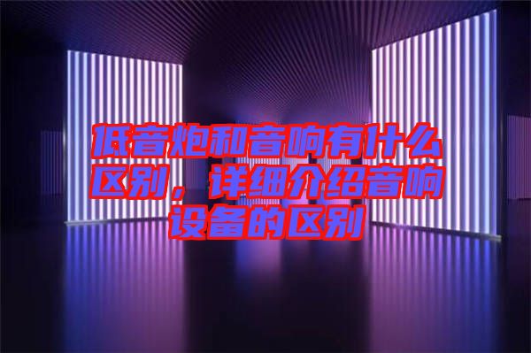低音炮和音響有什么區別，詳細介紹音響設備的區別