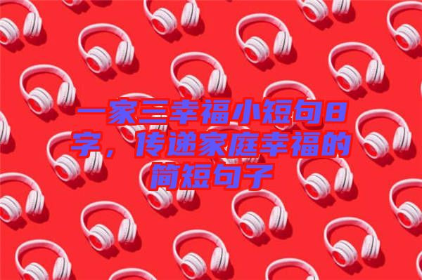 一家三幸福小短句8字,傳遞家庭幸福的簡(jiǎn)短句子