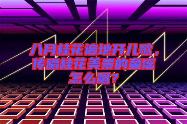 八月桂花遍地開(kāi)兒歌,傳唱桂花美景的童謠怎么唱?