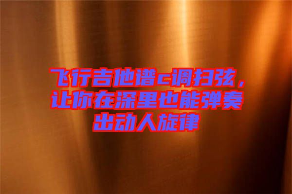 飛行吉他譜c調(diào)掃弦,讓你在深里也能彈奏出動人旋律