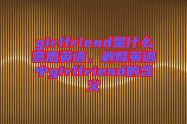 girlfriend是什么意思英語，解釋英語中g(shù)irlfriend的含義