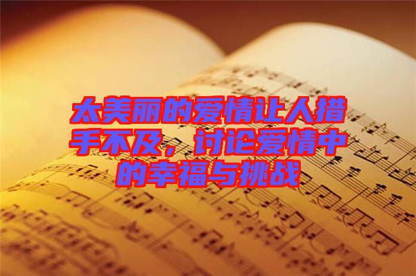 太美麗的愛情讓人措手不及,討論愛情中的幸福與挑戰(zhàn)