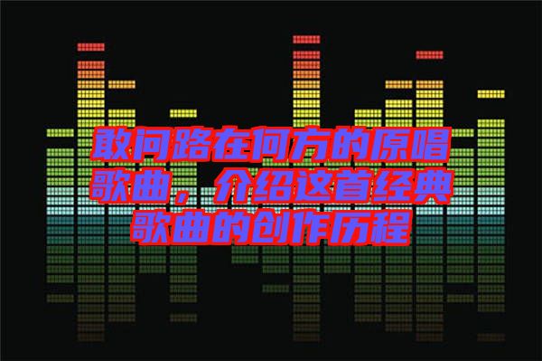 敢問路在何方的原唱歌曲,介紹這首經(jīng)典歌曲的創(chuàng)作歷程