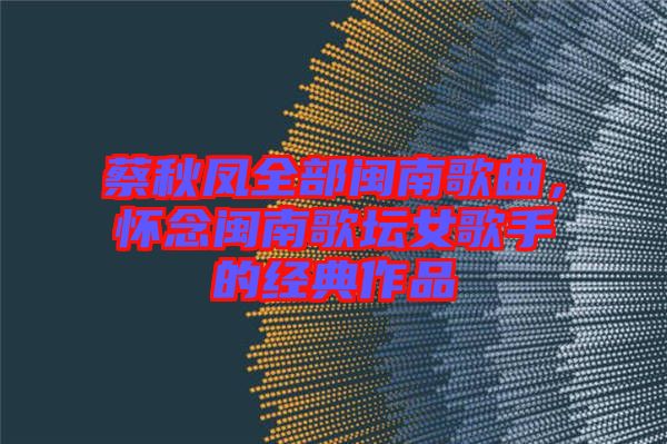 蔡秋鳳全部閩南歌曲，懷念閩南歌壇女歌手的經典作品