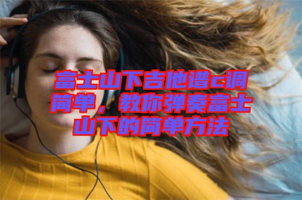富士山下吉他譜c調簡單，教你彈奏富士山下的簡單方法