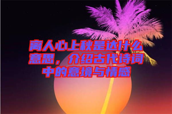 離人心上秋是達(dá)什么意思,介紹古代詩(shī)詞中的意境與情感