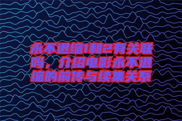 永不退縮1和2有關聯嗎，介紹電影永不退縮的前傳與續集關系