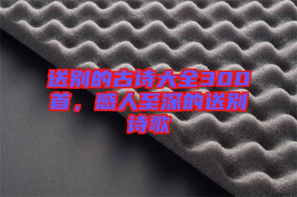 送別的古詩(shī)大全300首，感人至深的送別詩(shī)歌