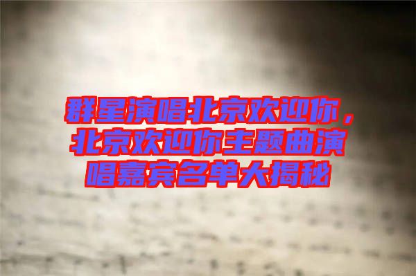 群星演唱北京歡迎你，北京歡迎你主題曲演唱嘉賓名單大揭秘