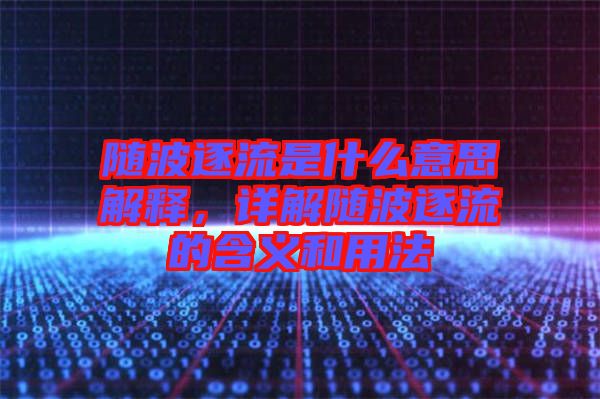 隨波逐流是什么意思解釋，詳解隨波逐流的含義和用法