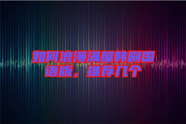 如何浪漫滿屋韓劇國語版,推薦幾個(gè)