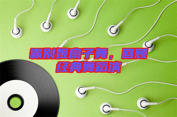霸別姬扇子舞，回顧經典舞蹈演