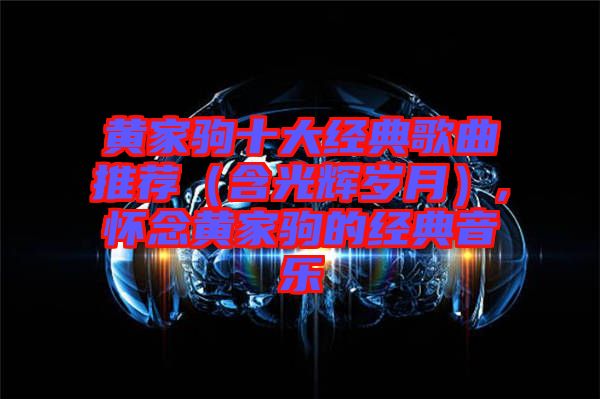 黃家駒十大經典歌曲推薦(含光輝歲月),懷念黃家駒的經典音樂
