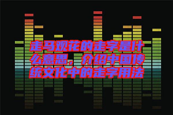 走馬觀花的走字是什么意思,介紹中國傳統(tǒng)文化中的走字用法