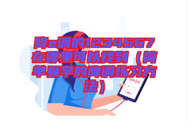 降e調(diào)的1234567在哪里可以找到(簡(jiǎn)單易學(xué)的降調(diào)練習(xí)方法)