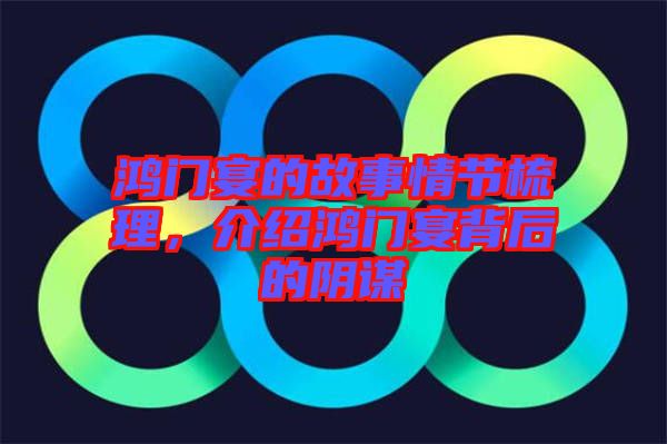 鴻門宴的故事情節梳理,介紹鴻門宴背后的陰謀