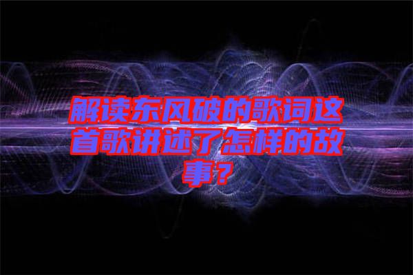 解讀東風破的歌詞這首歌講述了怎樣的故事？