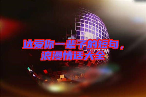 達(dá)愛你一輩子的短句,浪漫情話大全