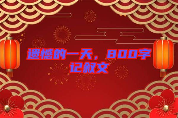 遺憾的一天，800字記敘文