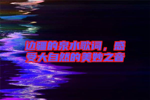 邊疆的泉水歌詞，感受大自然的美妙之音