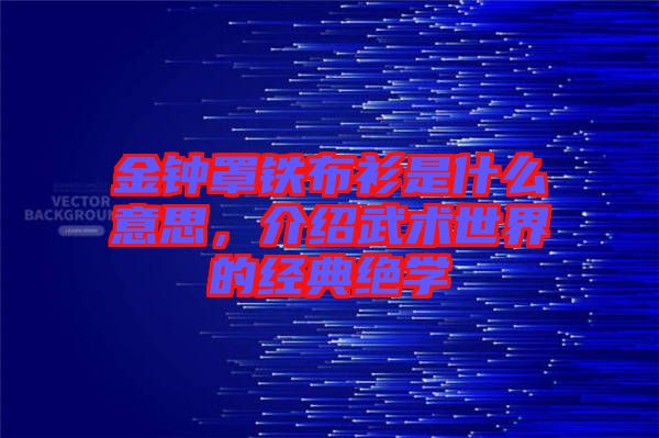 金鐘罩鐵布衫是什么意思,介紹武術(shù)世界的經(jīng)典絕學(xué)
