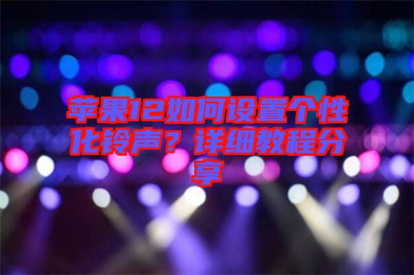 蘋果12如何設置個性化鈴聲?詳細教程分享