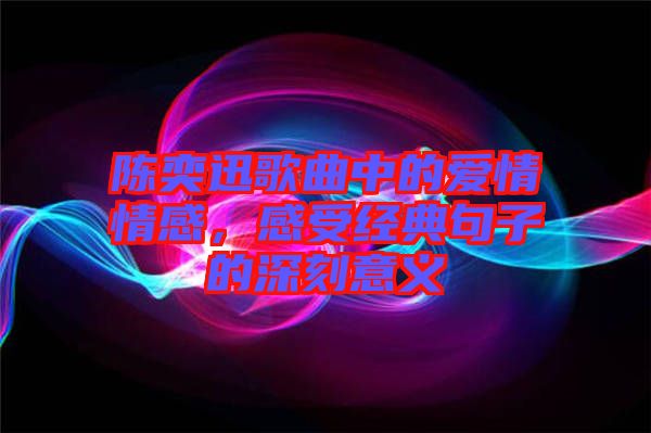 陳奕迅歌曲中的愛情情感，感受經典句子的深刻意義
