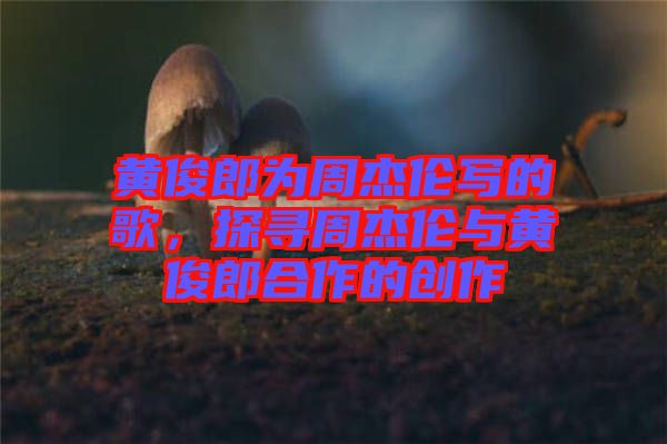 黃俊郎為周杰倫寫的歌，探尋周杰倫與黃俊郎合作的創(chuàng)作