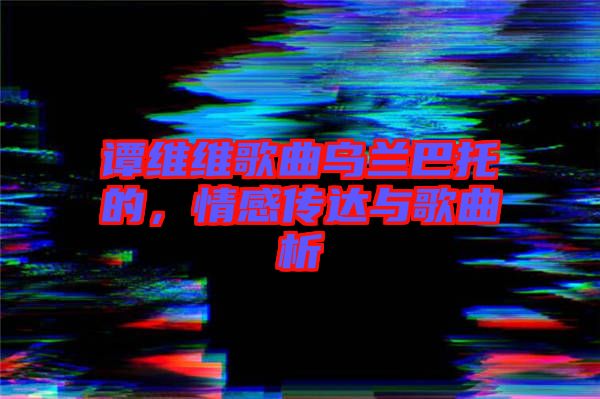 譚維維歌曲烏蘭巴托的,情感傳達(dá)與歌曲析