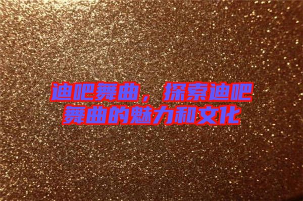 迪吧舞曲，探索迪吧舞曲的魅力和文化