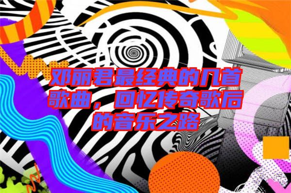 鄧麗君最經典的幾首歌曲，回憶傳奇歌后的音樂之路