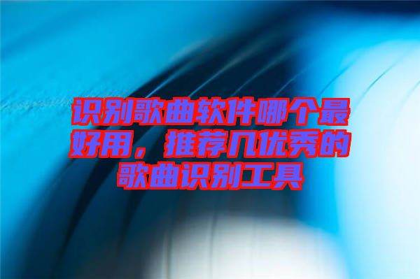 識別歌曲軟件哪個最好用,推薦幾優秀的歌曲識別工具
