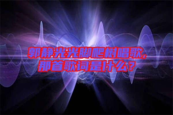 郭靜光光腳爬樹唱歌,那首歌詞是什么？
