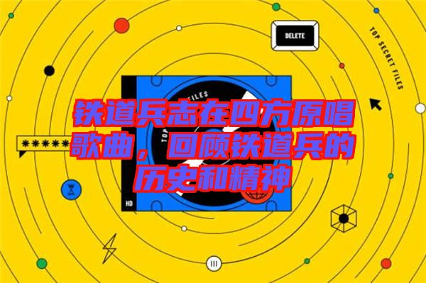 鐵道兵志在四方原唱歌曲，回顧鐵道兵的歷史和精神