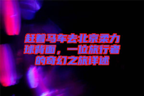 趕著馬車去北京柔力球背面，一位旅行者的奇幻之旅詳述