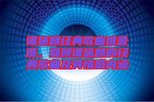 譚詠麟經典歌曲難舍難，回顧譚詠麟的經典歌曲及其情感內涵