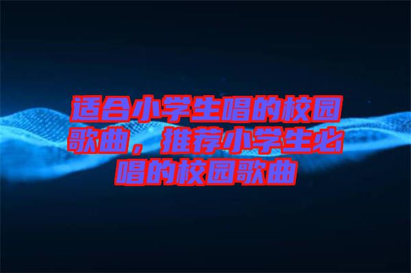 適合小學生唱的校園歌曲，推薦小學生必唱的校園歌曲