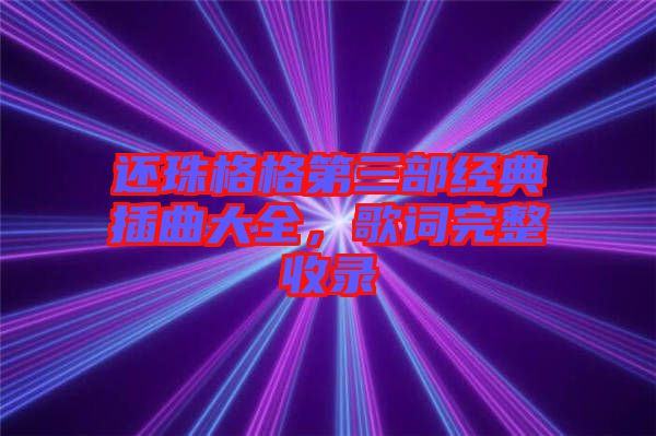 還珠格格第三部經(jīng)典插曲大全,歌詞完整收錄