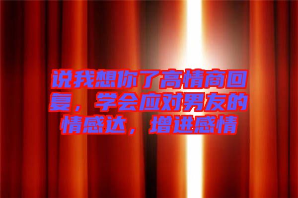 說我想你了高情商回復(fù)，學(xué)會應(yīng)對男友的情感達，增進感情