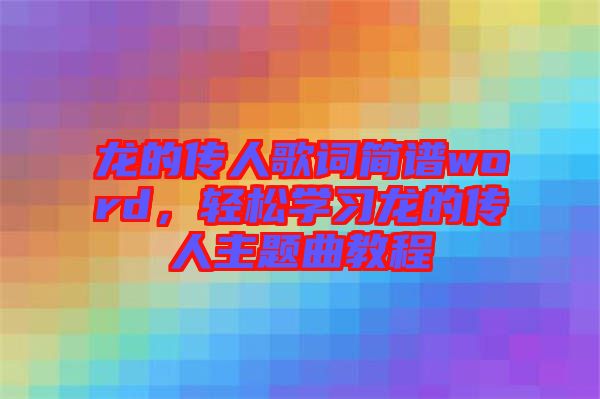 龍的傳人歌詞簡譜word，輕松學(xué)習(xí)龍的傳人主題曲教程