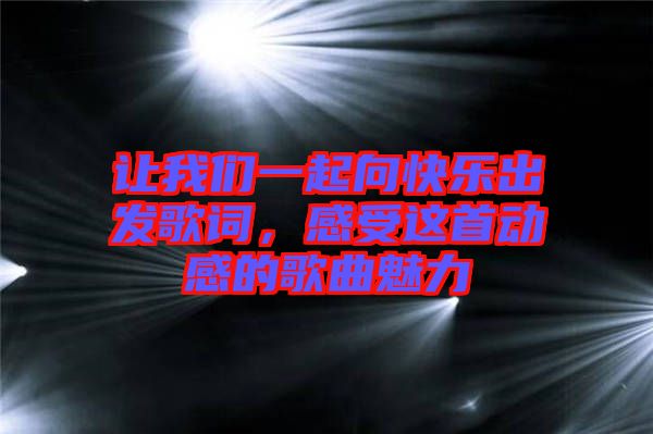 讓我們一起向快樂出發(fā)歌詞，感受這首動(dòng)感的歌曲魅力