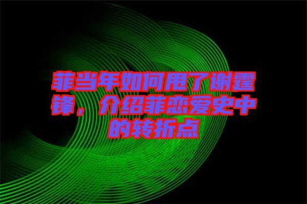 菲當年如何甩了謝霆鋒，介紹菲戀愛史中的轉折點