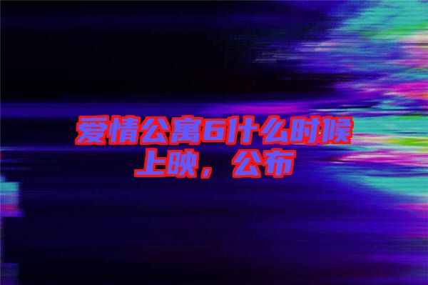 愛(ài)情公寓6什么時(shí)候上映,公布