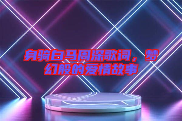 身騎白馬周深歌詞，夢幻般的愛情故事