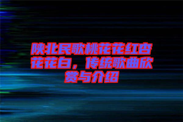 陜北民歌桃花花紅杏花花白,傳統歌曲欣賞與介紹