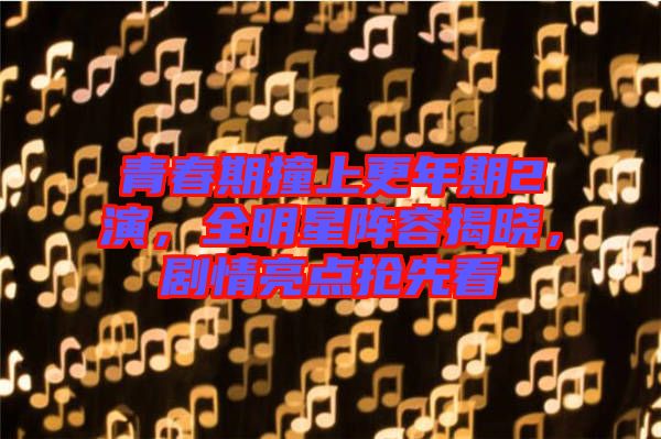 青春期撞上更年期2演，全明星陣容揭曉，劇情亮點搶先看