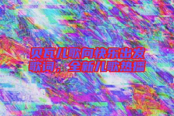 貝瓦兒歌向快樂出發歌詞，全新兒歌熱播